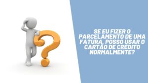 Se eu fizer o parcelamento de uma fatura, posso usar o cartão de crédito normalmente?