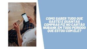 Como saber tudo que gastei e quantas compras fiz no cartão Nubank em todo período que estou com ele?